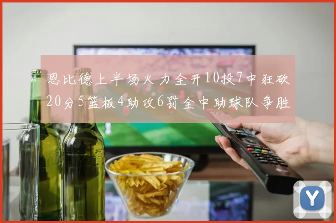 恩比德上半场火力全开10投7中狂砍20分5篮板4助攻6罚全中助球队争胜