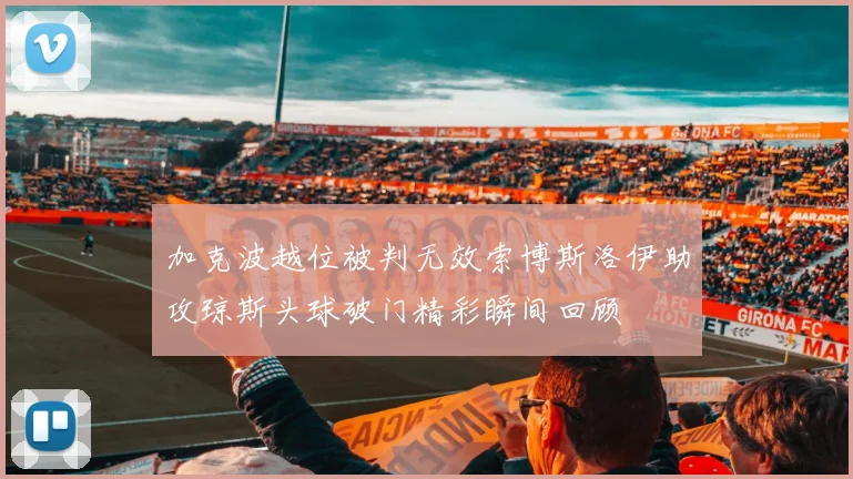 加克波越位被判无效索博斯洛伊助攻琼斯头球破门精彩瞬间回顾