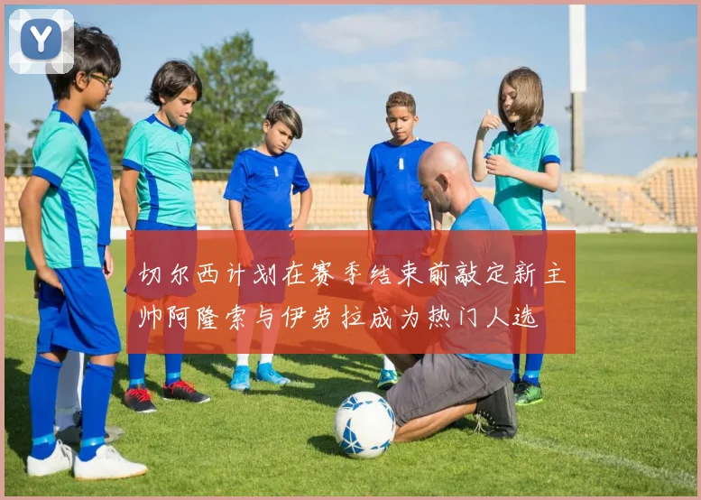 切尔西计划在赛季结束前敲定新主帅阿隆索与伊劳拉成为热门人选