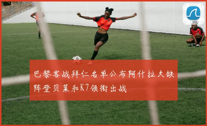 巴黎客战拜仁名单公布阿什拉夫缺阵登贝莱和K7领衔出战