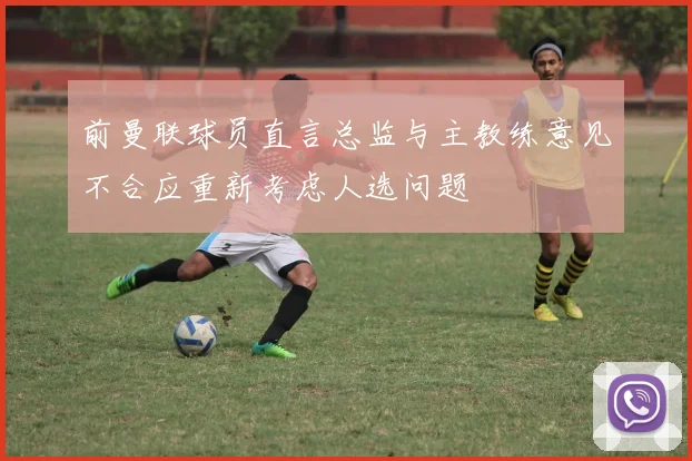 前曼联球员直言总监与主教练意见不合应重新考虑人选问题