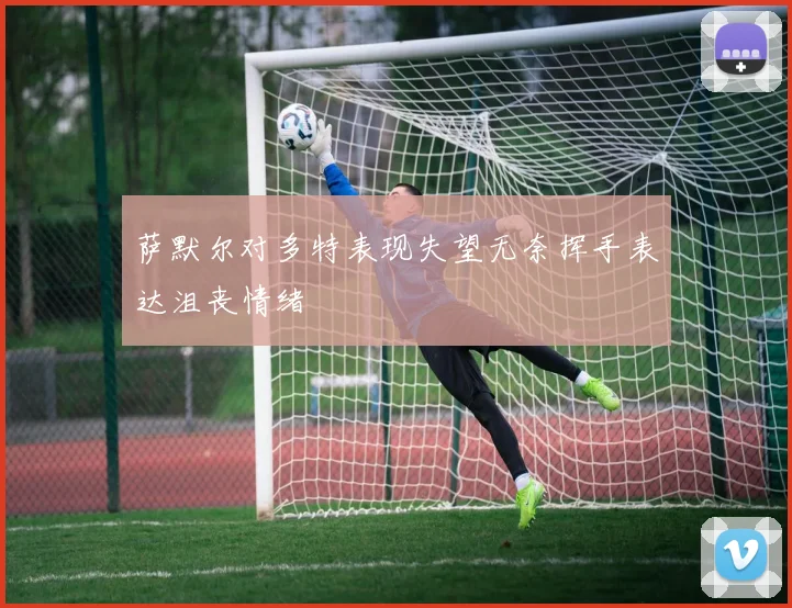 萨默尔对多特表现失望无奈挥手表达沮丧情绪