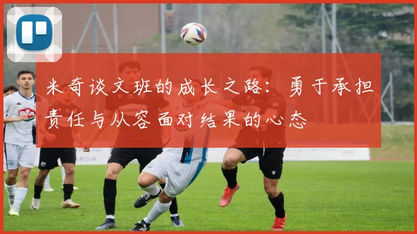 米奇谈文班的成长之路：勇于承担责任与从容面对结果的心态