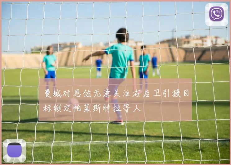 曼城对恩佐无意关注右后卫引援目标锁定帕莱斯特拉等人