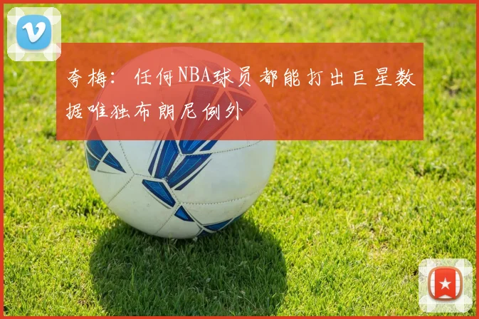 夸梅：任何NBA球员都能打出巨星数据唯独布朗尼例外