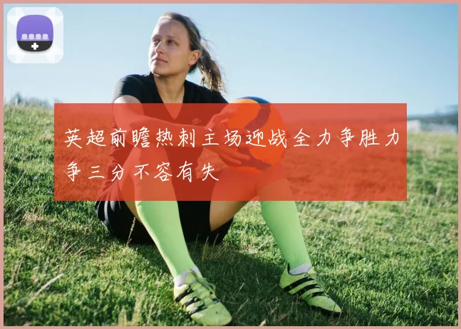 英超前瞻热刺主场迎战全力争胜力争三分不容有失