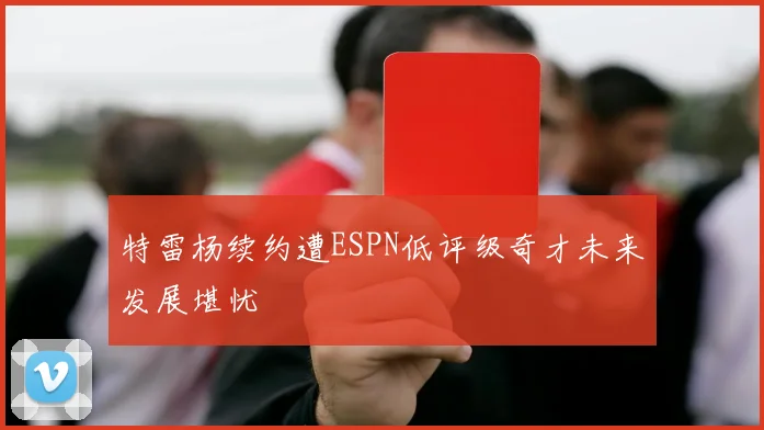 特雷杨续约遭ESPN低评级奇才未来发展堪忧