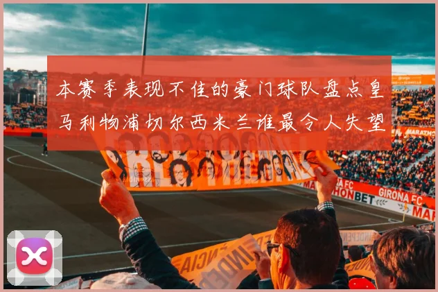 本赛季表现不佳的豪门球队盘点皇马利物浦切尔西米兰谁最令人失望