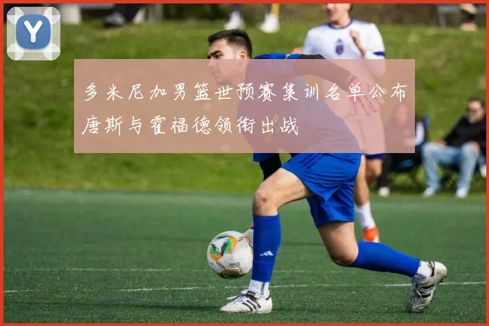 多米尼加男篮世预赛集训名单公布唐斯与霍福德领衔出战