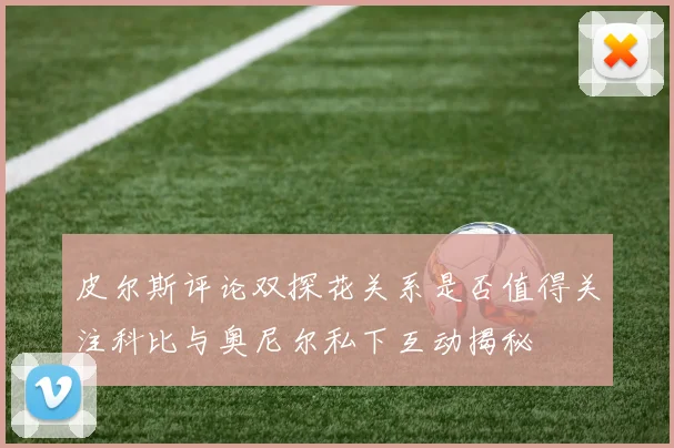 皮尔斯评论双探花关系是否值得关注科比与奥尼尔私下互动揭秘