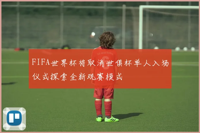 FIFA世界杯将取消世俱杯单人入场仪式探索全新观赛模式