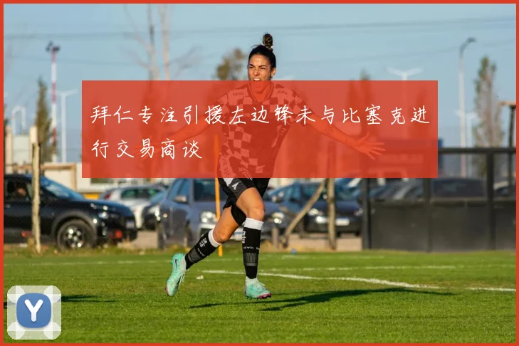 拜仁专注引援左边锋未与比塞克进行交易商谈
